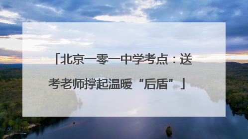 北京一零一中学考点：送考老师撑起温暖“后盾”