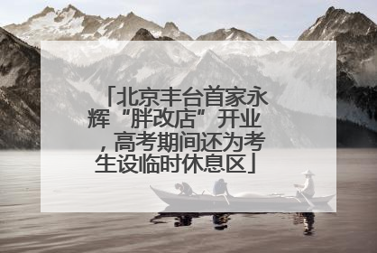 北京丰台首家永辉“胖改店”开业，高考期间还为考生设临时休息区
