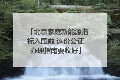 北京家庭新能源指标入围啦 这份公证办理指南要收好
