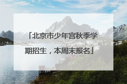 北京市少年宫秋季学期招生，本周末报名