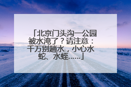 北京门头沟一公园被水淹了？请注意：千万别趟水，小心水蛇、水蛭……