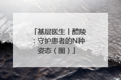 基层医生丨醴陵：守护患者的N种姿态（图）