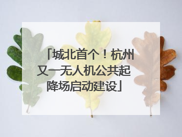 城北首个！杭州又一无人机公共起降场启动建设