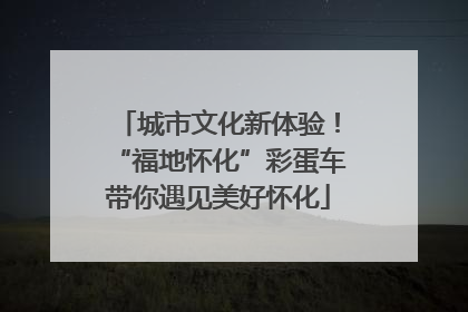 城市文化新体验！“福地怀化”彩蛋车带你遇见美好怀化