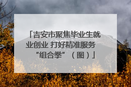吉安市聚焦毕业生就业创业 打好精准服务“组合拳”（图）