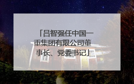 吕智强任中国一重集团有限公司董事长、党委书记