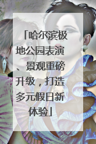 哈尔滨极地公园表演、景观重磅升级，打造多元假日新体验