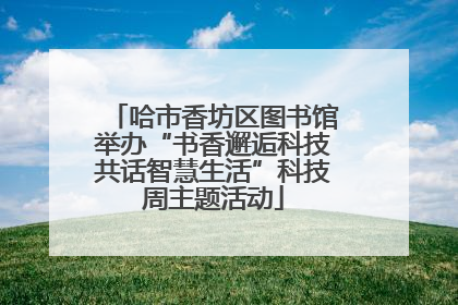 哈市香坊区图书馆举办“书香邂逅科技共话智慧生活”科技周主题活动