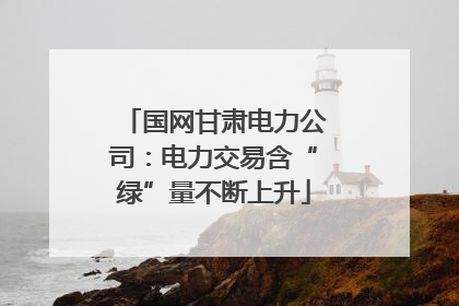 国网甘肃电力公司：电力交易含“绿”量不断上升