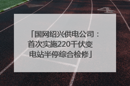 国网绍兴供电公司：首次实施220千伏变电站半停综合检修