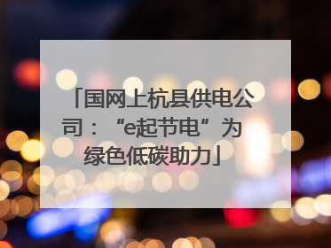 国网上杭县供电公司：“e起节电”为绿色低碳助力