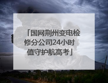 国网荆州变电检修分公司24小时值守护航高考