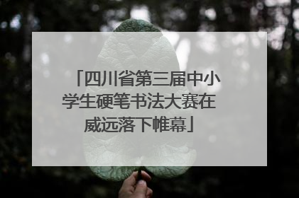 四川省第三届中小学生硬笔书法大赛在威远落下帷幕