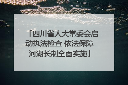 四川省人大常委会启动执法检查 依法保障河湖长制全面实施