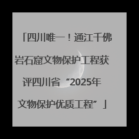 四川唯一！通江千佛岩石窟文物保护工程获评四川省“2025年文物保护优质工程”