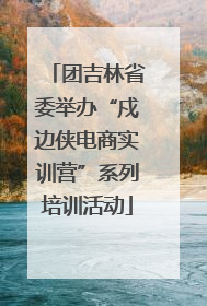 团吉林省委举办“戍边侠电商实训营”系列培训活动