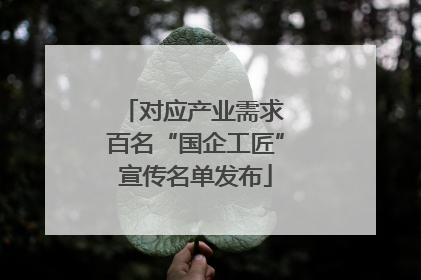 对应产业需求 百名“国企工匠”宣传名单发布