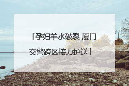 孕妇羊水破裂 厦门交警跨区接力护送