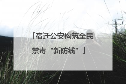 宿迁公安构筑全民禁毒“新防线”