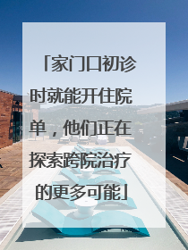 家门口初诊时就能开住院单，他们正在探索跨院治疗的更多可能