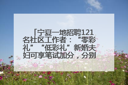 宁夏一地招聘121名社区工作者：“零彩礼”“低彩礼”新婚夫妇可享笔试加分，分别加1分、0.5分