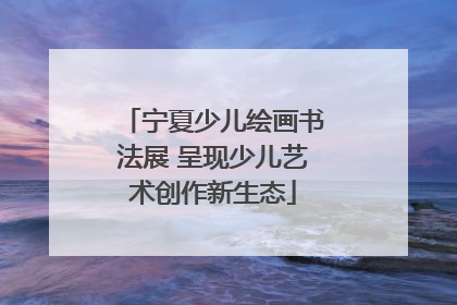 宁夏少儿绘画书法展 呈现少儿艺术创作新生态