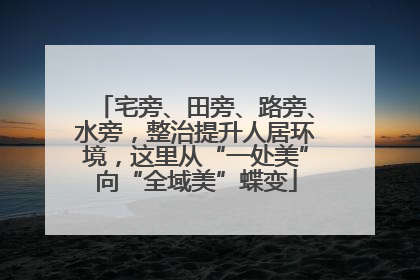 宅旁、田旁、路旁、水旁，整治提升人居环境，这里从“一处美”向“全域美”蝶变