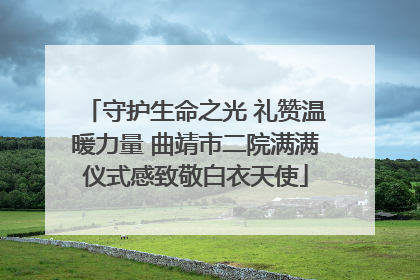 守护生命之光 礼赞温暖力量 曲靖市二院满满仪式感致敬白衣天使