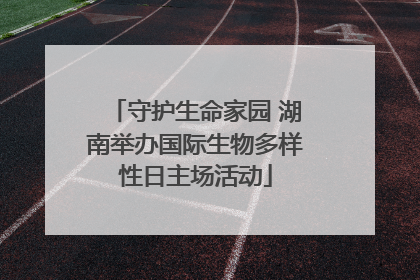 守护生命家园 湖南举办国际生物多样性日主场活动