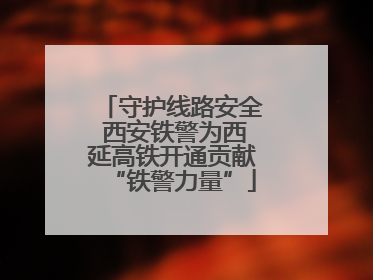 守护线路安全 西安铁警为西延高铁开通贡献“铁警力量”