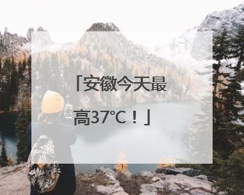 安徽今天最高37℃！