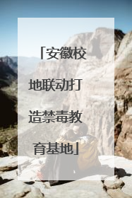 安徽校地联动打造禁毒教育基地