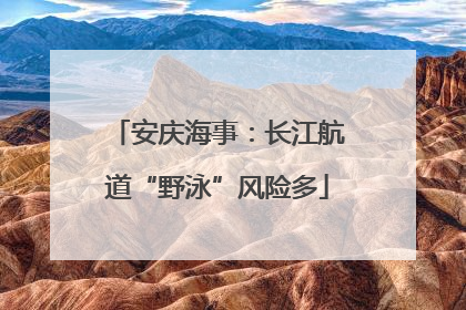 安庆海事：长江航道“野泳”风险多