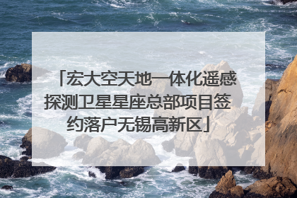 宏大空天地一体化遥感探测卫星星座总部项目签约落户无锡高新区