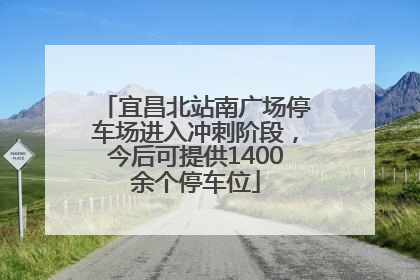 宜昌北站南广场停车场进入冲刺阶段，今后可提供1400余个停车位