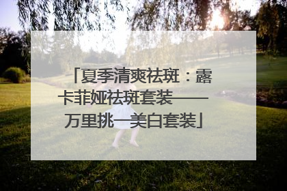 夏季清爽祛斑：露卡菲娅祛斑套装——万里挑一美白套装