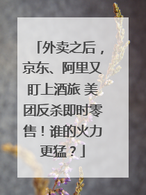 外卖之后，京东、阿里又盯上酒旅 美团反杀即时零售！谁的火力更猛？