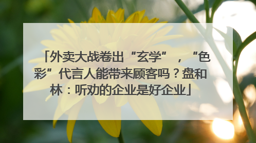 外卖大战卷出“玄学”，“色彩”代言人能带来顾客吗？盘和林：听劝的企业是好企业