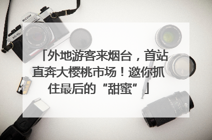 外地游客来烟台，首站直奔大樱桃市场！邀你抓住最后的“甜蜜”
