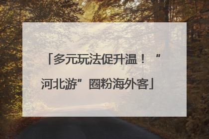 多元玩法促升温！“河北游”圈粉海外客