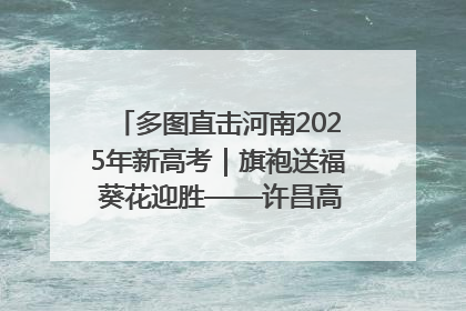 多图直击河南2025年新高考｜旗袍送福 葵花迎胜——许昌高考首日拉开帷幕