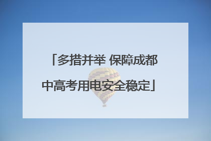 多措并举 保障成都中高考用电安全稳定
