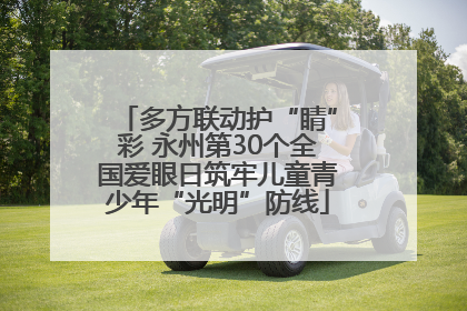 多方联动护“睛”彩 永州第30个全国爱眼日筑牢儿童青少年“光明”防线