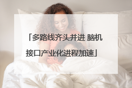 多路线齐头并进 脑机接口产业化进程加速