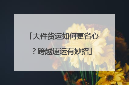 大件货运如何更省心？跨越速运有妙招