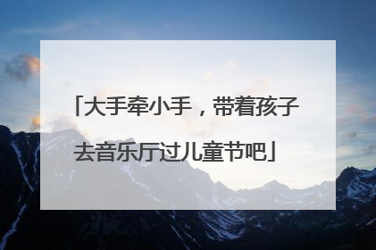大手牵小手，带着孩子去音乐厅过儿童节吧