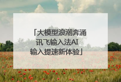 大模型浪潮奔涌 讯飞输入法AI输入提速新体验
