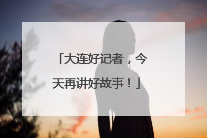 大连好记者，今天再讲好故事！