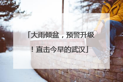 大雨倾盆，预警升级！直击今早的武汉