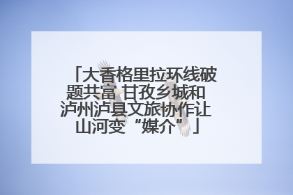 大香格里拉环线破题共富 甘孜乡城和泸州泸县文旅协作让山河变“媒介”